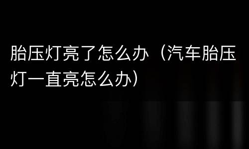 胎压灯亮了怎么办（汽车胎压灯一直亮怎么办）