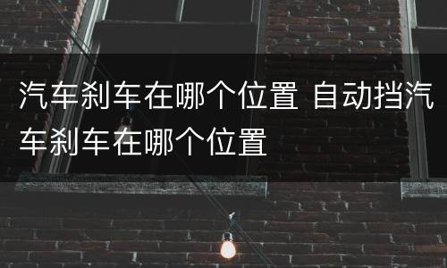 汽车刹车在哪个位置 自动挡汽车刹车在哪个位置