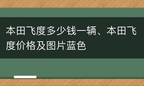 本田飞度多少钱一辆、本田飞度价格及图片蓝色