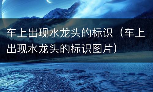 车上出现水龙头的标识（车上出现水龙头的标识图片）