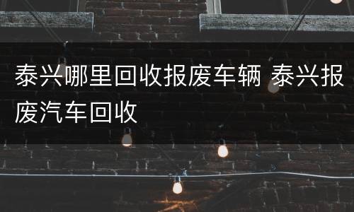 泰兴哪里回收报废车辆 泰兴报废汽车回收
