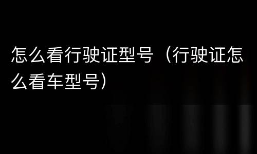 怎么看行驶证型号（行驶证怎么看车型号）