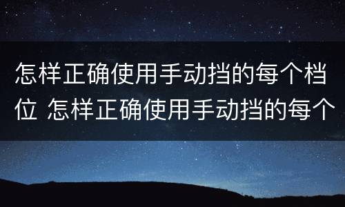 怎样正确使用手动挡的每个档位 怎样正确使用手动挡的每个档位的车