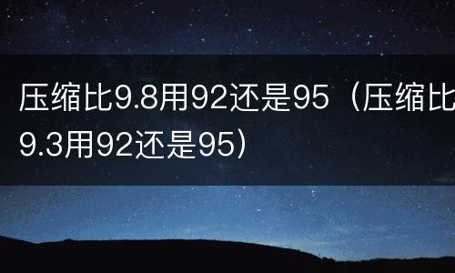 压缩比9.8用92还是95（压缩比9.3用92还是95）