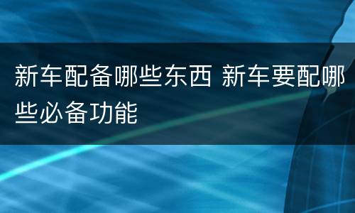 新车配备哪些东西 新车要配哪些必备功能