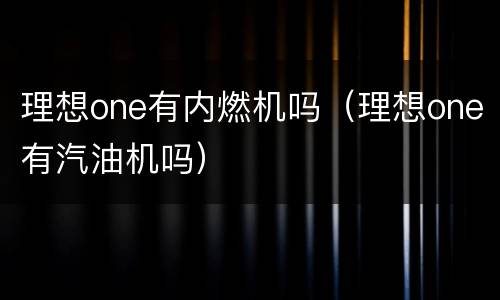 理想one有内燃机吗（理想one有汽油机吗）