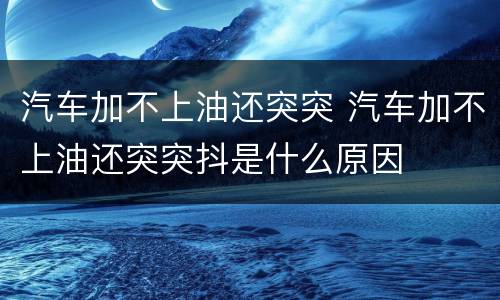 汽车加不上油还突突 汽车加不上油还突突抖是什么原因