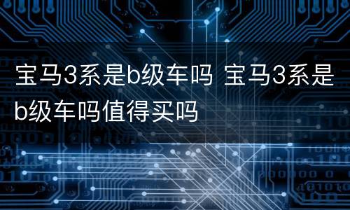 宝马3系是b级车吗 宝马3系是b级车吗值得买吗