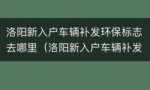 洛阳新入户车辆补发环保标志去哪里（洛阳新入户车辆补发环保标志去哪里办理）