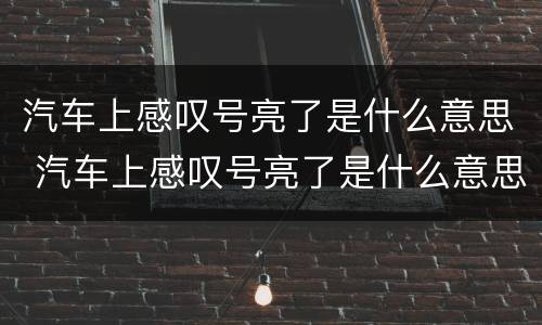 汽车上感叹号亮了是什么意思 汽车上感叹号亮了是什么意思呢