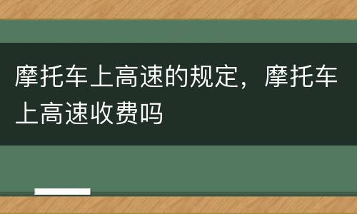 摩托车上高速的规定，摩托车上高速收费吗