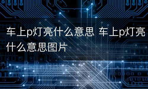车上p灯亮什么意思 车上p灯亮什么意思图片