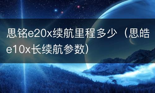 思铭e20x续航里程多少（思皓e10x长续航参数）