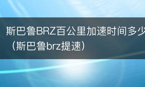 斯巴鲁BRZ百公里加速时间多少（斯巴鲁brz提速）