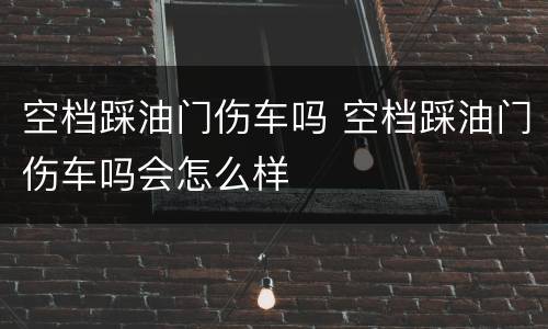空档踩油门伤车吗 空档踩油门伤车吗会怎么样