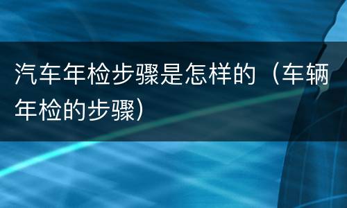 汽车年检步骤是怎样的（车辆年检的步骤）