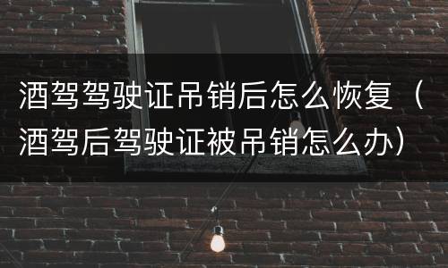 酒驾驾驶证吊销后怎么恢复（酒驾后驾驶证被吊销怎么办）