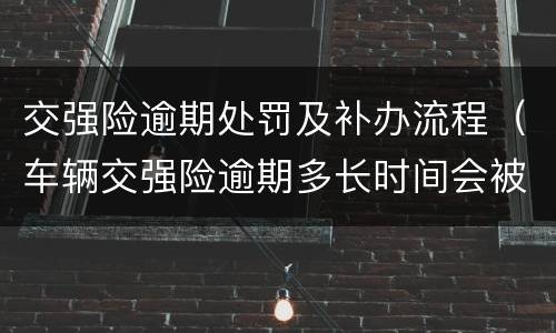 交强险逾期处罚及补办流程（车辆交强险逾期多长时间会被罚款）