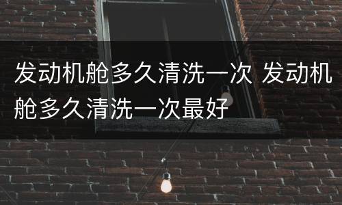 发动机舱多久清洗一次 发动机舱多久清洗一次最好