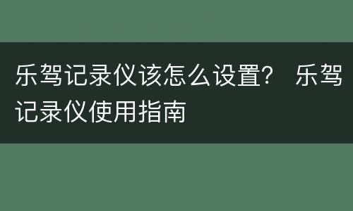 乐驾记录仪该怎么设置？ 乐驾记录仪使用指南