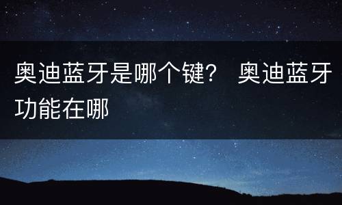 奥迪蓝牙是哪个键？ 奥迪蓝牙功能在哪