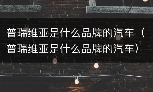 普瑞维亚是什么品牌的汽车（普瑞维亚是什么品牌的汽车）