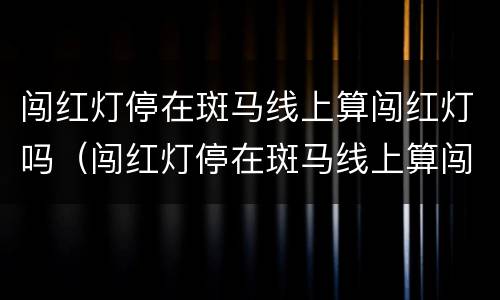 闯红灯停在斑马线上算闯红灯吗（闯红灯停在斑马线上算闯红灯吗扣几分）