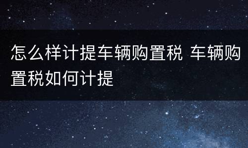 怎么样计提车辆购置税 车辆购置税如何计提