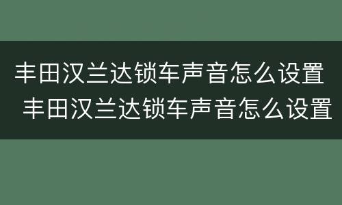 丰田汉兰达锁车声音怎么设置 丰田汉兰达锁车声音怎么设置关闭