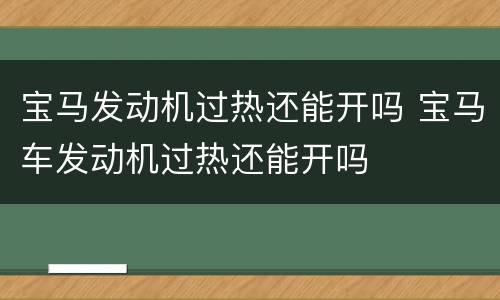 宝马发动机过热还能开吗 宝马车发动机过热还能开吗