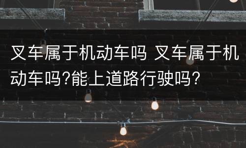 叉车属于机动车吗 叉车属于机动车吗?能上道路行驶吗?