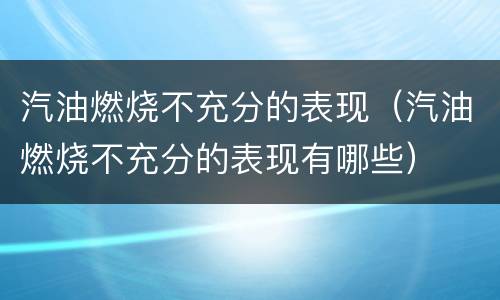 汽油燃烧不充分的表现（汽油燃烧不充分的表现有哪些）