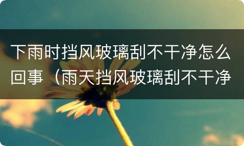 下雨时挡风玻璃刮不干净怎么回事（雨天挡风玻璃刮不干净）
