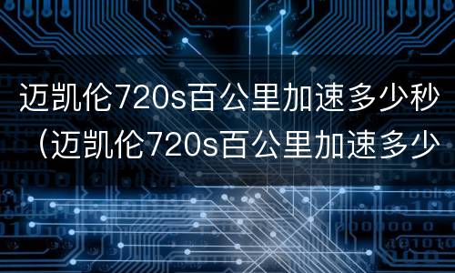 迈凯伦720s百公里加速多少秒（迈凯伦720s百公里加速多少秒正常）