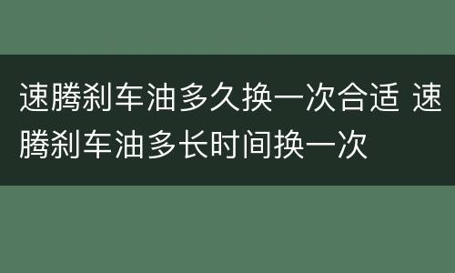 速腾刹车油多久换一次合适 速腾刹车油多长时间换一次