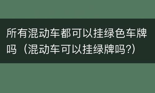 所有混动车都可以挂绿色车牌吗（混动车可以挂绿牌吗?）