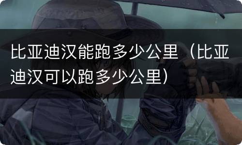 比亚迪汉能跑多少公里（比亚迪汉可以跑多少公里）