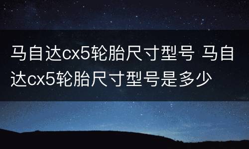 马自达cx5轮胎尺寸型号 马自达cx5轮胎尺寸型号是多少