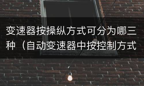 变速器按操纵方式可分为哪三种（自动变速器中按控制方式主要有哪两种形式）