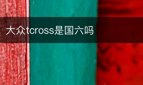 大众tcross是国六吗