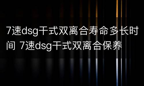 7速dsg干式双离合寿命多长时间 7速dsg干式双离合保养