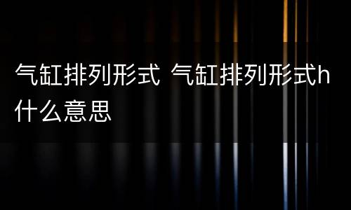 气缸排列形式 气缸排列形式h什么意思