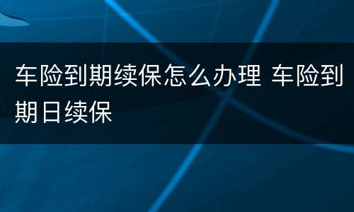 车险到期续保怎么办理 车险到期日续保