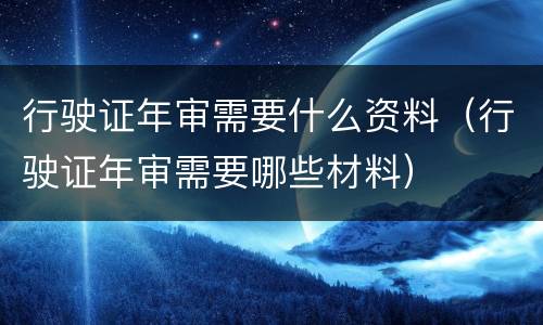 行驶证年审需要什么资料（行驶证年审需要哪些材料）