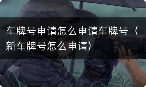 车牌号申请怎么申请车牌号（新车牌号怎么申请）