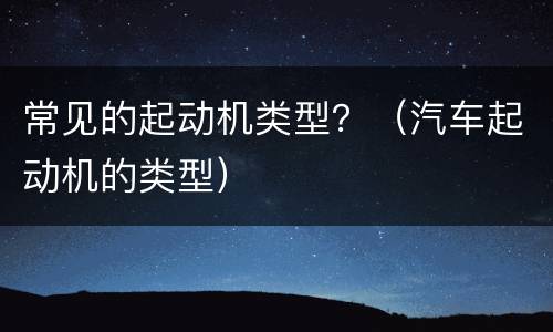 常见的起动机类型？（汽车起动机的类型）
