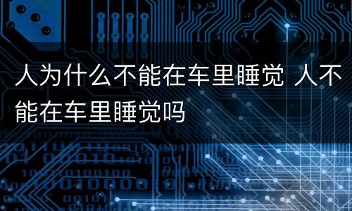 人为什么不能在车里睡觉 人不能在车里睡觉吗