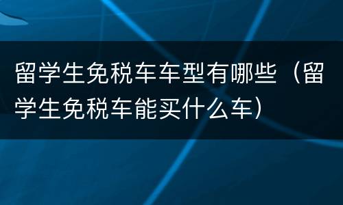 留学生免税车车型有哪些（留学生免税车能买什么车）