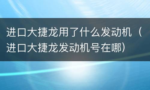 进口大捷龙用了什么发动机（进口大捷龙发动机号在哪）