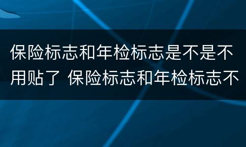 保险标志和年检标志是不是不用贴了 保险标志和年检标志不用贴了吗